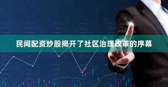 民间配资炒股揭开了社区治理改革的序幕