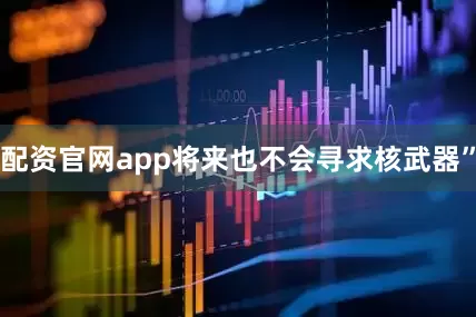 配资官网app将来也不会寻求核武器”