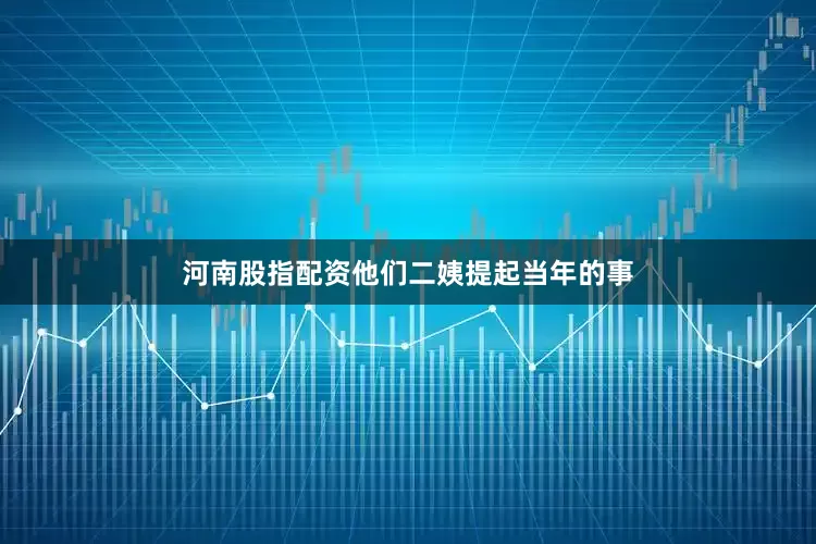 河南股指配资他们二姨提起当年的事