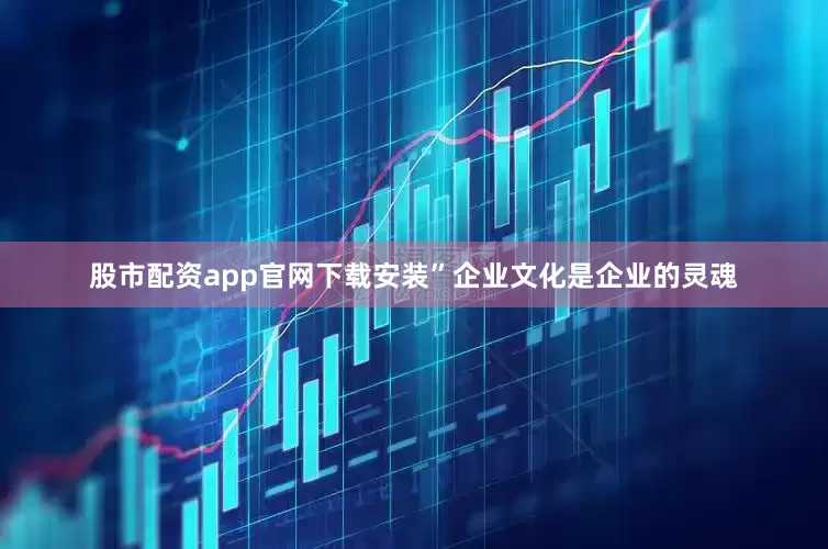 股市配资app官网下载安装”企业文化是企业的灵魂