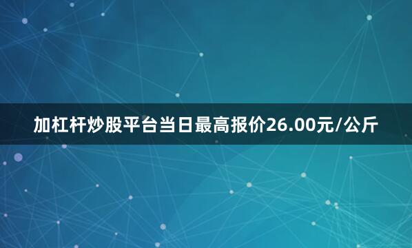 加杠杆炒股平台当日最高报价26.00元/公斤