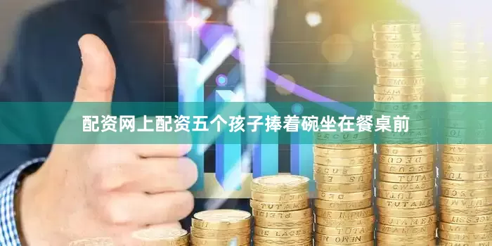 配资网上配资五个孩子捧着碗坐在餐桌前