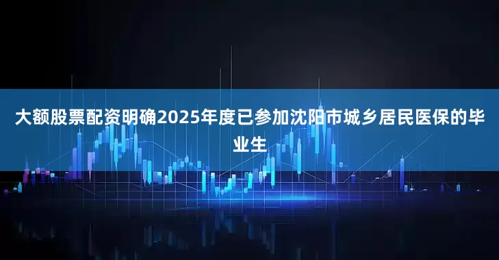 大额股票配资明确2025年度已参加沈阳市城乡居民医保的毕业生