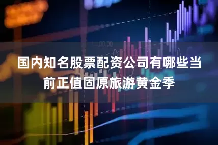 国内知名股票配资公司有哪些　　当前正值固原旅游黄金季