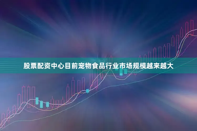 股票配资中心目前宠物食品行业市场规模越来越大