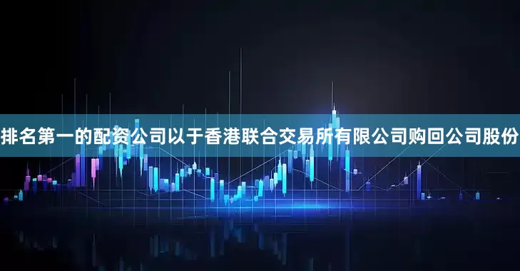 排名第一的配资公司以于香港联合交易所有限公司购回公司股份