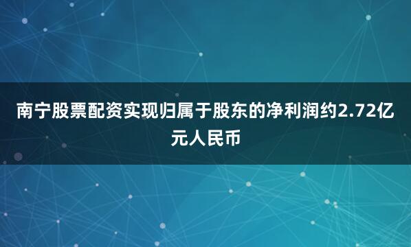 南宁股票配资实现归属于股东的净利润约2.72亿元人民币