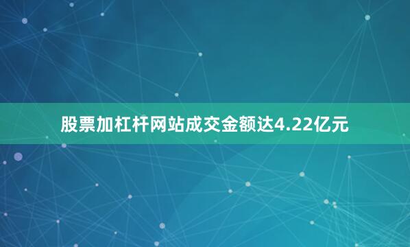 股票加杠杆网站成交金额达4.22亿元
