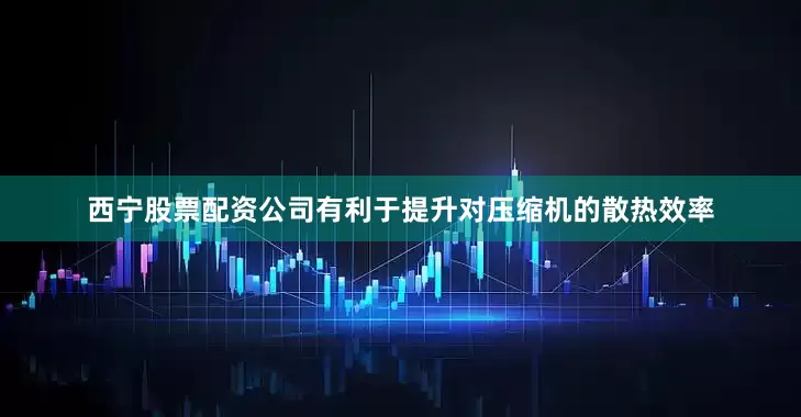 西宁股票配资公司有利于提升对压缩机的散热效率