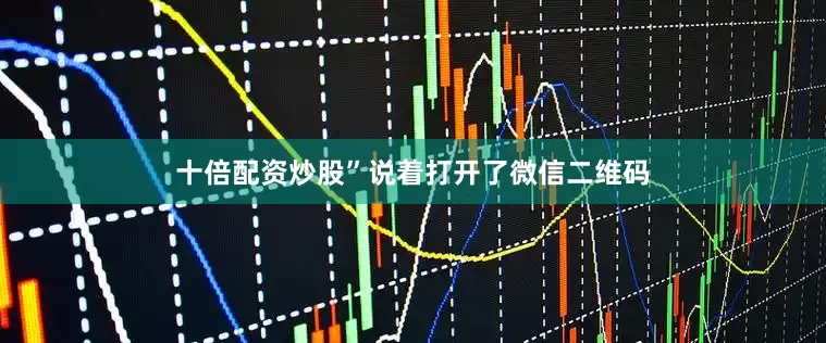 十倍配资炒股”说着打开了微信二维码