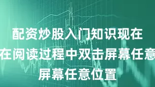 配资炒股入门知识现在只需在阅读过程中双击屏幕任意位置