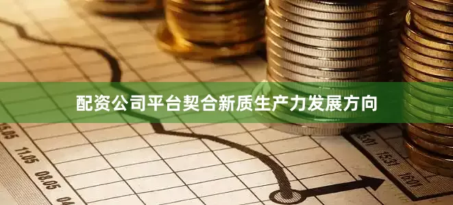 配资公司平台契合新质生产力发展方向