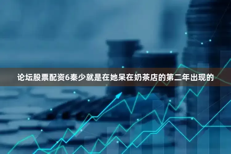 论坛股票配资6秦少就是在她呆在奶茶店的第二年出现的