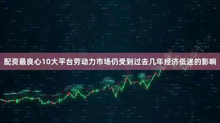 配资最良心10大平台劳动力市场仍受到过去几年经济低迷的影响