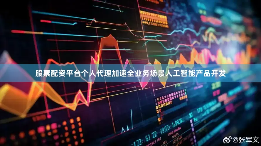 股票配资平台个人代理加速全业务场景人工智能产品开发