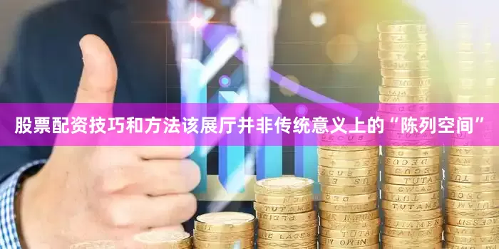 股票配资技巧和方法该展厅并非传统意义上的“陈列空间”
