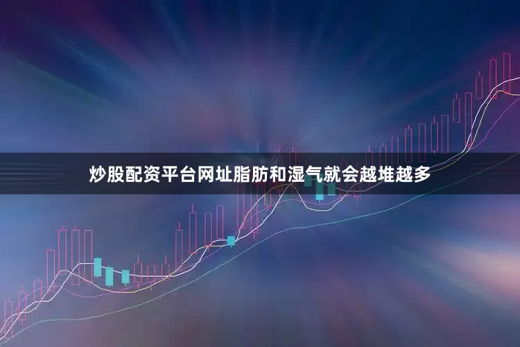 炒股配资平台网址脂肪和湿气就会越堆越多