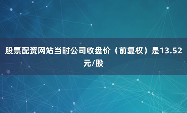 股票配资网站当时公司收盘价（前复权）是13.52元/股