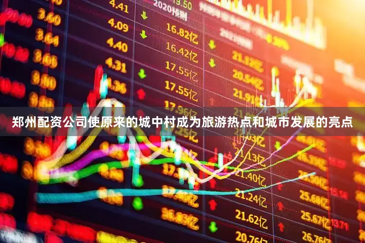 郑州配资公司使原来的城中村成为旅游热点和城市发展的亮点