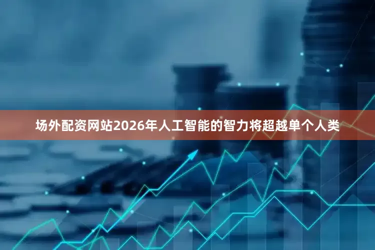 场外配资网站2026年人工智能的智力将超越单个人类