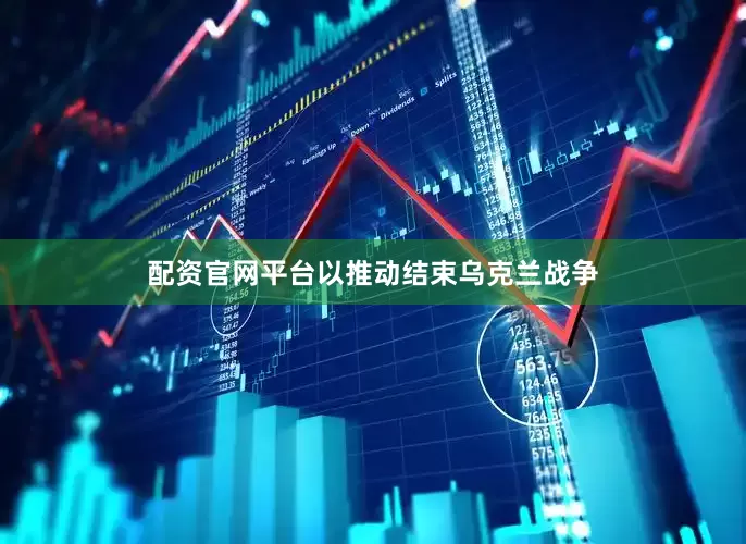 配资官网平台以推动结束乌克兰战争
