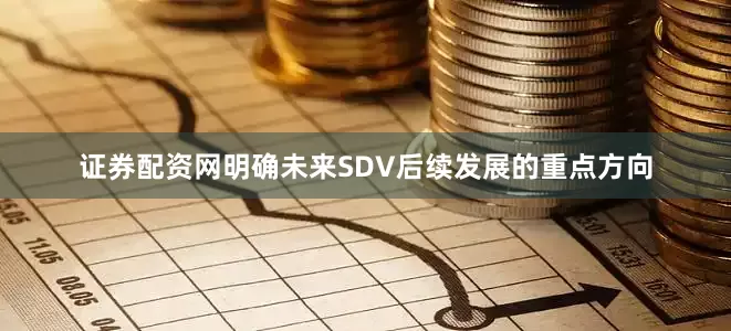 证券配资网明确未来SDV后续发展的重点方向