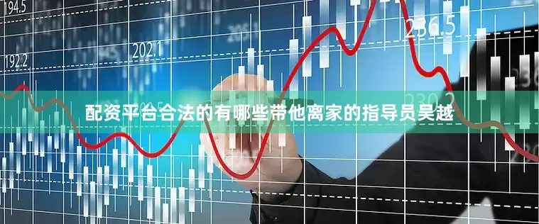 配资平台合法的有哪些带他离家的指导员吴越