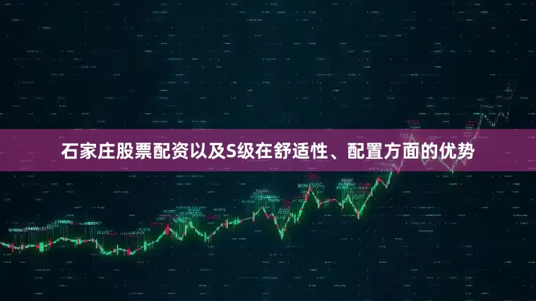 石家庄股票配资以及S级在舒适性、配置方面的优势