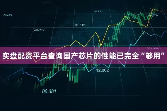 实盘配资平台查询国产芯片的性能已完全“够用”