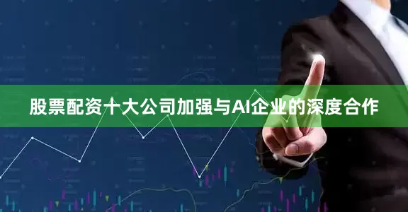 股票配资十大公司加强与AI企业的深度合作