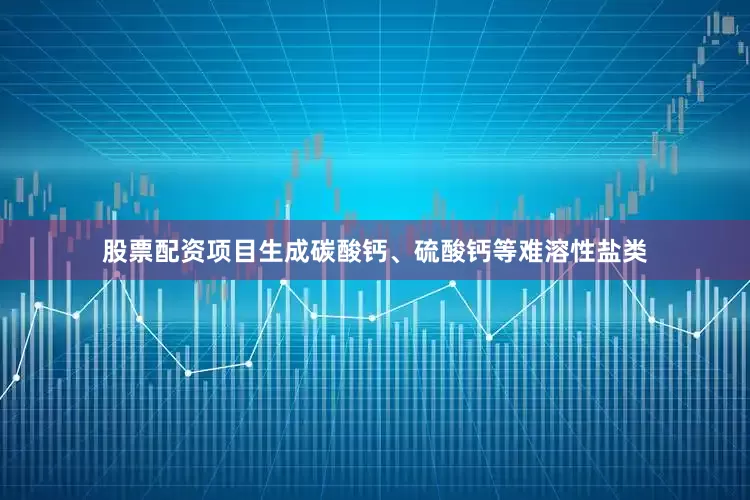 股票配资项目生成碳酸钙、硫酸钙等难溶性盐类
