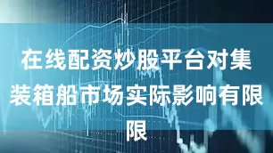 在线配资炒股平台对集装箱船市场实际影响有限