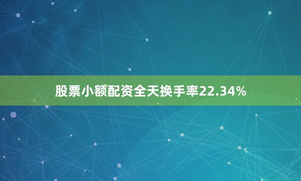 股票小额配资全天换手率22.34%