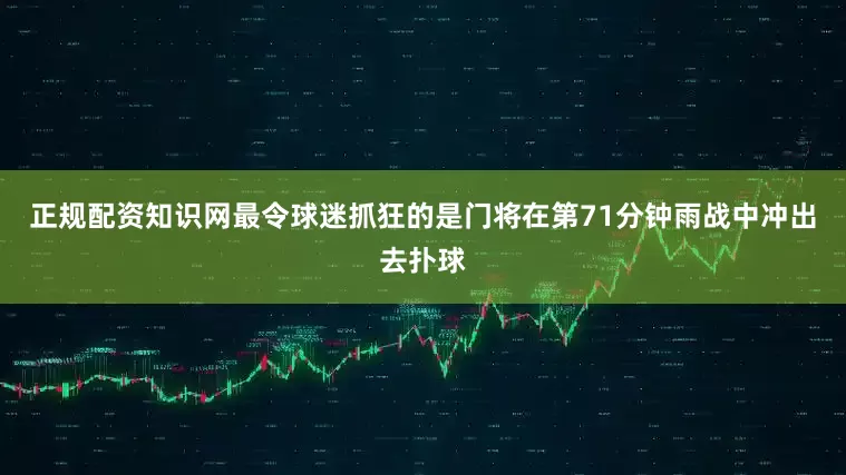 正规配资知识网最令球迷抓狂的是门将在第71分钟雨战中冲出去扑球
