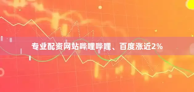 专业配资网站哔哩哔哩、百度涨近2%