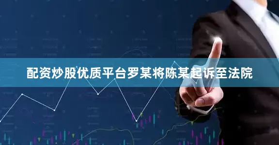配资炒股优质平台罗某将陈某起诉至法院