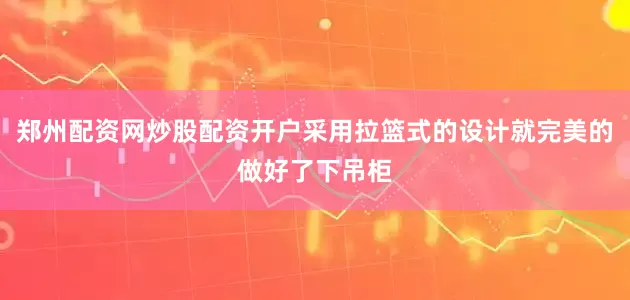 郑州配资网炒股配资开户采用拉篮式的设计就完美的做好了下吊柜