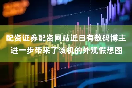 配资证券配资网站近日有数码博主进一步带来了该机的外观假想图