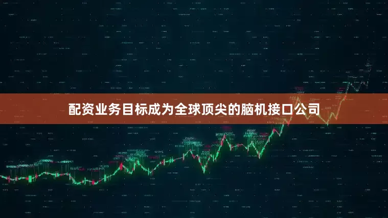 配资业务目标成为全球顶尖的脑机接口公司