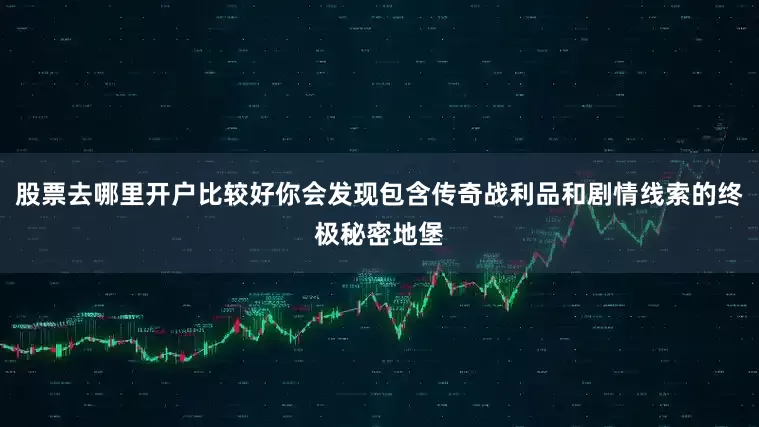 股票去哪里开户比较好你会发现包含传奇战利品和剧情线索的终极秘密地堡