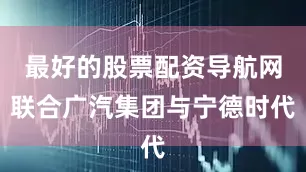 最好的股票配资导航网联合广汽集团与宁德时代
