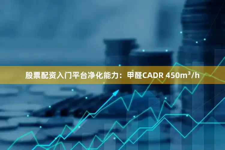 股票配资入门平台净化能力：甲醛CADR 450m³/h