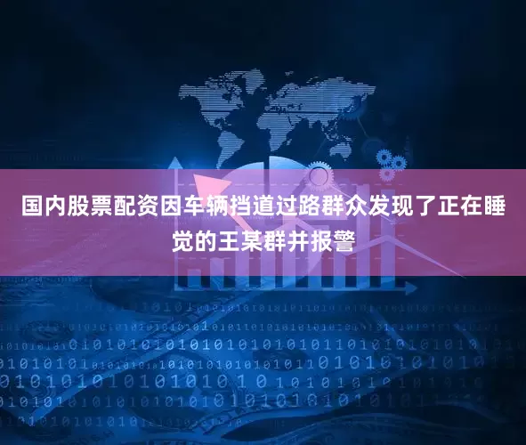 国内股票配资因车辆挡道过路群众发现了正在睡觉的王某群并报警