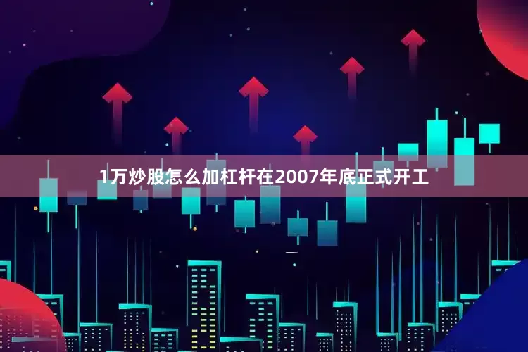 1万炒股怎么加杠杆在2007年底正式开工