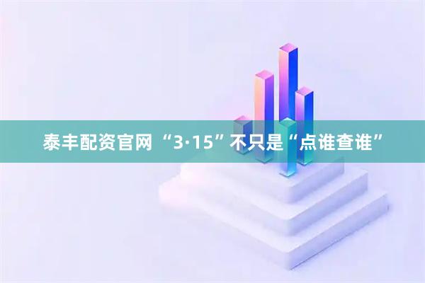 泰丰配资官网 “3·15”不只是“点谁查谁”