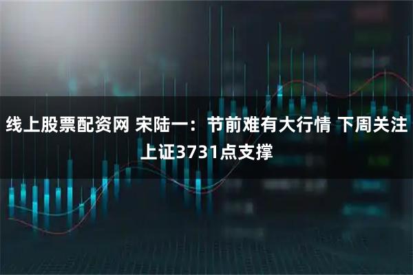 线上股票配资网 宋陆一：节前难有大行情 下周关注上证3731点支撑