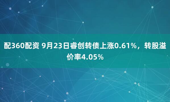 配360配资 9月23日睿创转债上涨0.61%，转股溢价率4.05%
