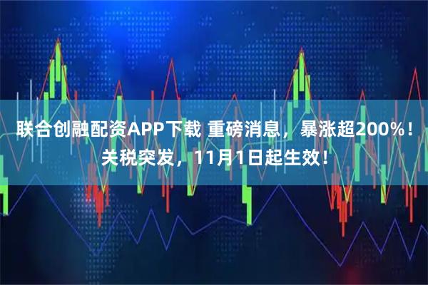 联合创融配资APP下载 重磅消息，暴涨超200%！关税突发，11月1日起生效！