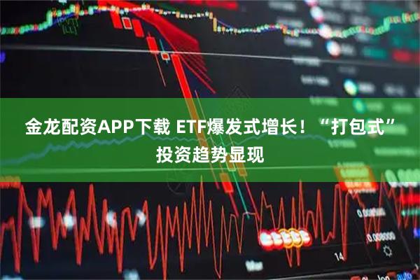 金龙配资APP下载 ETF爆发式增长！“打包式”投资趋势显现