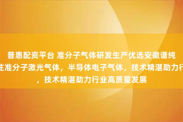 普惠配资平台 准分子气体研发生产优选安徽谱纯气体科技,专注准分子激光气体,半导体电子气体,技术精湛助力行业高质量发展